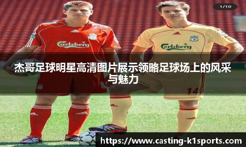 杰哥足球明星高清图片展示领略足球场上的风采与魅力
